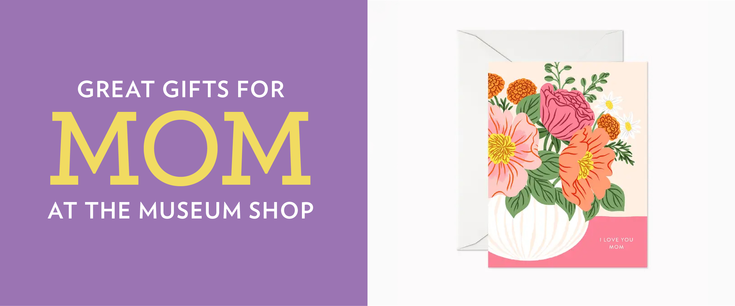The words "Great gifts for Mom at the Museum Shop" are in yellow, atop a light purple background. To the right is an image of a greeting card with an illustrated vase of flowers and the words "I love you mom" on it.